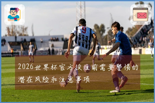 2026世界杯官方投注前需要警惕的潜在风险和注意事项