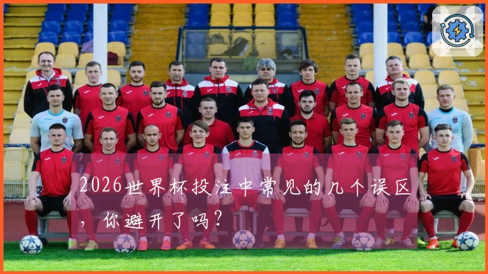 2026世界杯投注中常见的几个误区，你避开了吗？