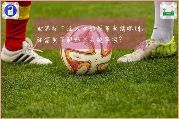 世界杯下注入口的冠军竞猜规则，你需要了解哪些关键事项？