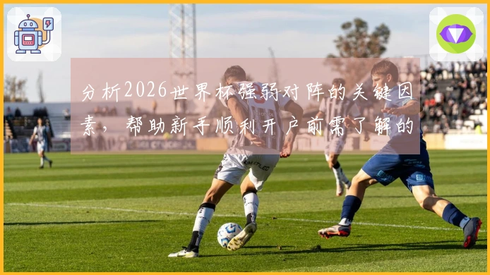 分析2026世界杯强弱对阵的关键因素，帮助新手顺利开户前需了解的事项