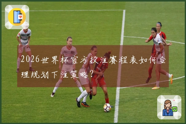 2026世界杯官方投注赛程表如何合理规划下注策略？