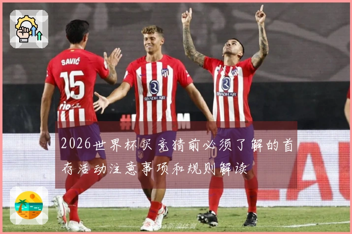 2026世界杯买竞猜前必须了解的首存活动注意事项和规则解读