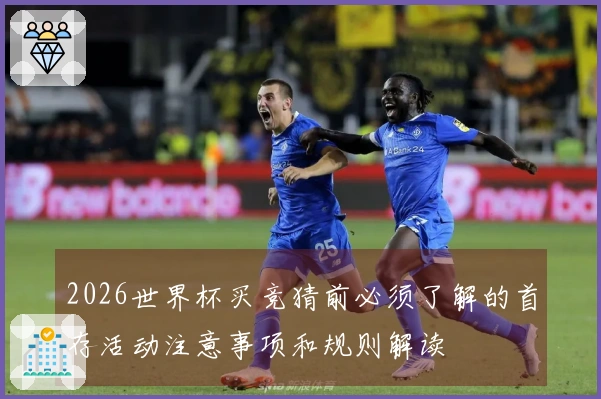 2026世界杯买竞猜前必须了解的首存活动注意事项和规则解读