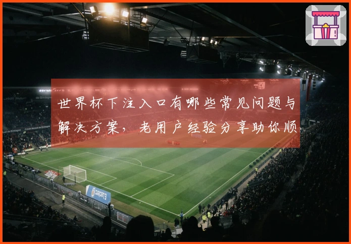 世界杯下注入口有哪些常见问题与解决方案，老用户经验分享助你顺利下注
