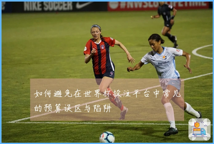 如何避免在世界杯投注平台中常见的预算误区与陷阱