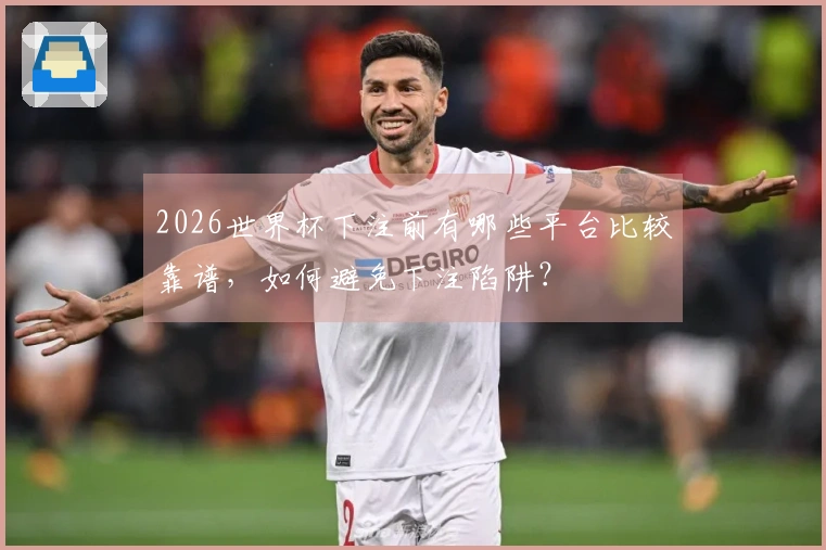 2026世界杯下注前有哪些平台比较靠谱，如何避免下注陷阱？