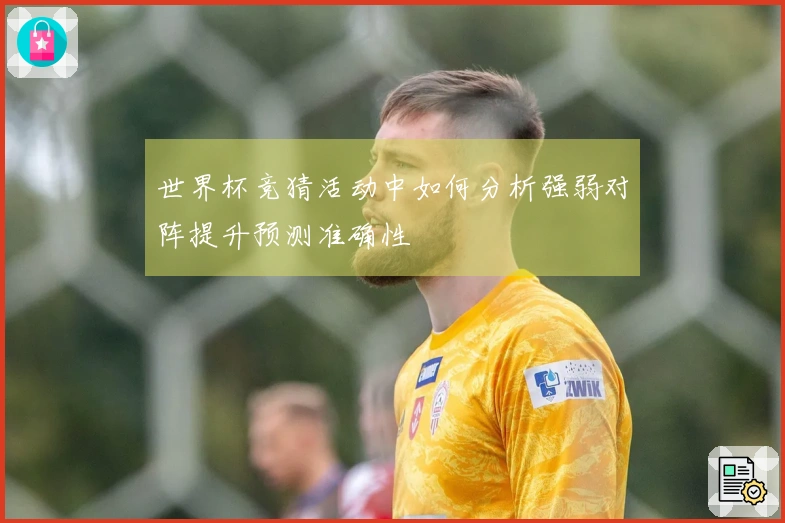 世界杯竞猜活动中如何分析强弱对阵提升预测准确性