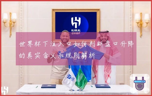 世界杯下注入口如何判断盘口升降的真实含义和规则解析