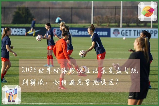 2026世界杯体彩投注记录复盘与规则解读，如何避免常见误区？