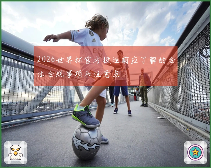 2026世界杯官方投注前应了解的合法合规事项和注意点