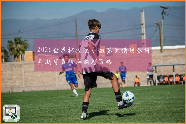 2026世界杯投注小组赛竞猜该如何判断可靠性和购彩策略