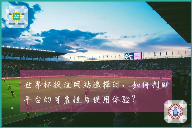 世界杯投注网站选择时，如何判断平台的可靠性与使用体验？