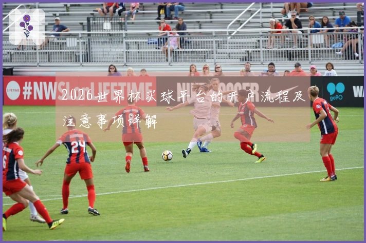 2026世界杯买球平台的开户流程及注意事项详解
