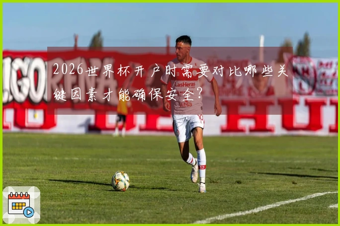 2026世界杯开户时需要对比哪些关键因素才能确保安全？