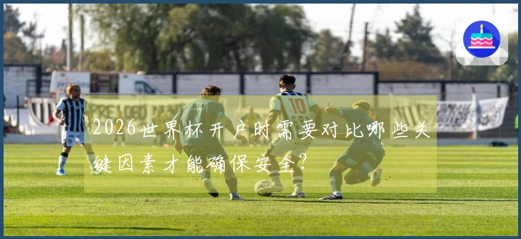 2026世界杯开户时需要对比哪些关键因素才能确保安全？