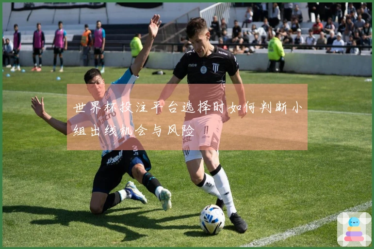 世界杯投注平台选择时如何判断小组出线机会与风险