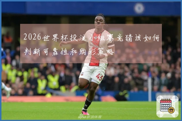 2026世界杯投注小组赛竞猜该如何判断可靠性和购彩策略