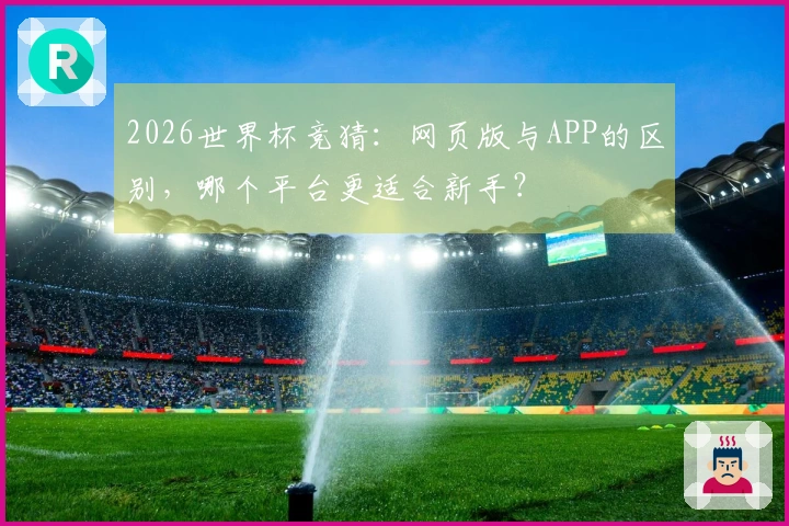 2026世界杯竞猜：网页版与APP的区别，哪个平台更适合新手？