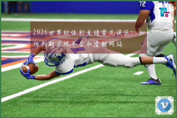 2026世界杯体彩竞猜常见误区：如何判断正规平台和虚假网站