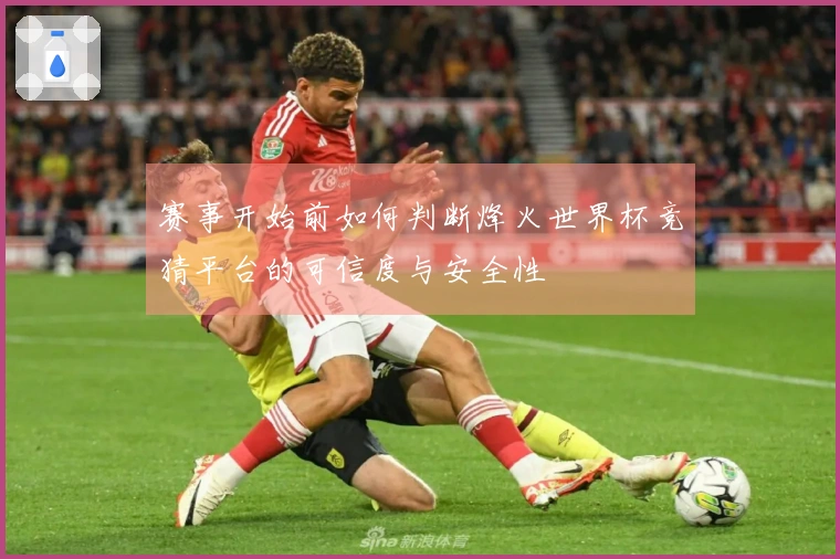 赛事开始前如何判断烽火世界杯竞猜平台的可信度与安全性