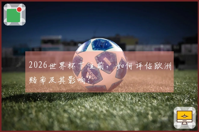 2026世界杯下注前，如何评估欧洲赔率及其影响？