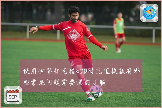 使用世界杯竞猜app时充值提款有哪些常见问题需要提前了解