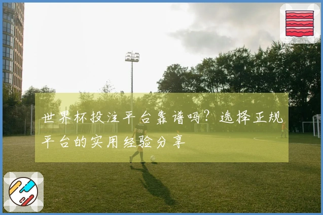 世界杯投注平台靠谱吗？选择正规平台的实用经验分享