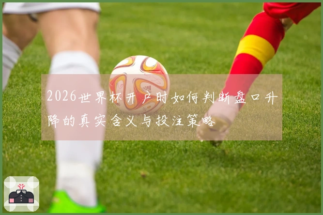 2026世界杯开户时如何判断盘口升降的真实含义与投注策略