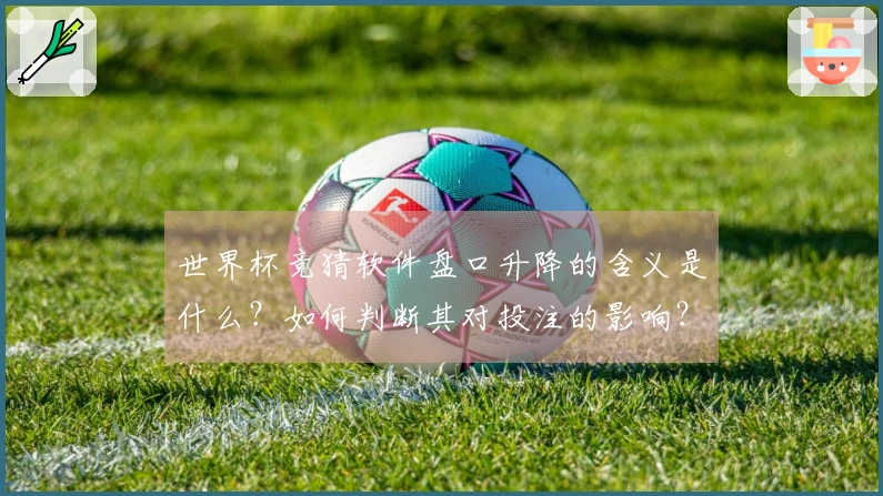 世界杯竞猜软件盘口升降的含义是什么？如何判断其对投注的影响？