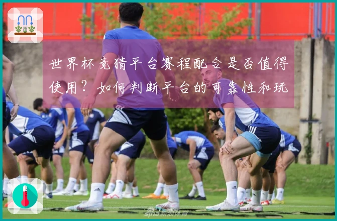 世界杯竞猜平台赛程配合是否值得使用？如何判断平台的可靠性和玩法优势