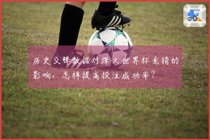 历史交锋数据对烽火世界杯竞猜的影响，怎样提高投注成功率？