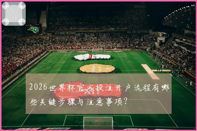 2026世界杯官方投注开户流程有哪些关键步骤与注意事项？