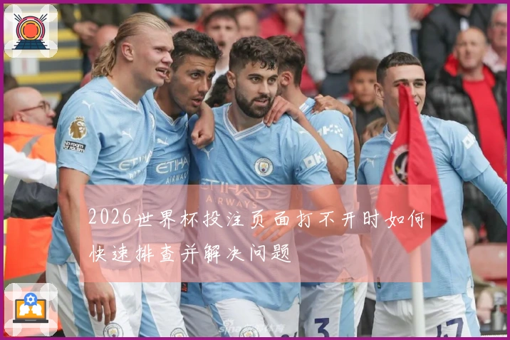 2026世界杯投注页面打不开时如何快速排查并解决问题