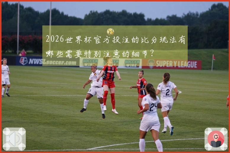 2026世界杯官方投注的比分玩法有哪些需要特别注意的细节？