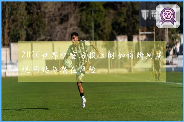 2026世界杯官方投注时如何辨别正规网站与潜在风险