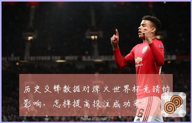 历史交锋数据对烽火世界杯竞猜的影响，怎样提高投注成功率？