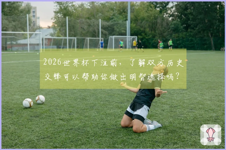 2026世界杯下注前，了解双方历史交锋可以帮助你做出明智选择吗？