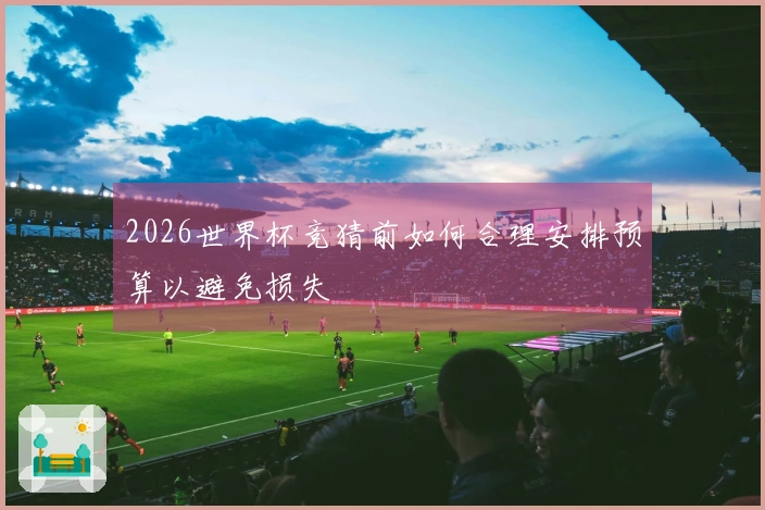 2026世界杯竞猜前如何合理安排预算以避免损失
