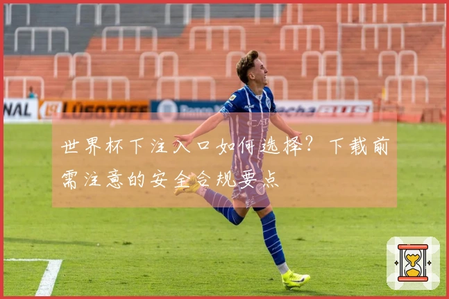 世界杯下注入口如何选择？下载前需注意的安全合规要点