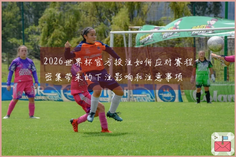 2026世界杯官方投注如何应对赛程密集带来的下注影响和注意事项