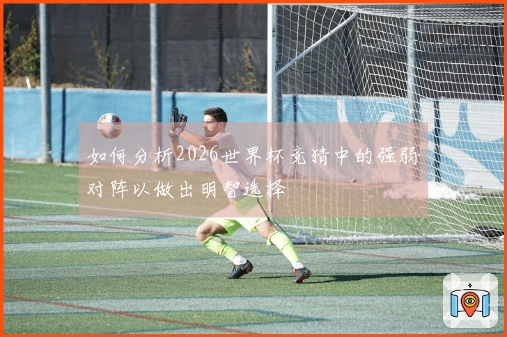 如何分析2026世界杯竞猜中的强弱对阵以做出明智选择