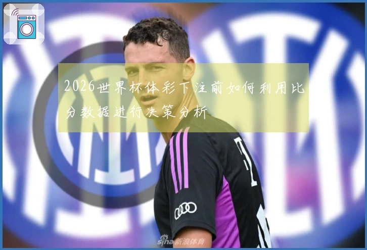 2026世界杯体彩下注前如何利用比分数据进行决策分析