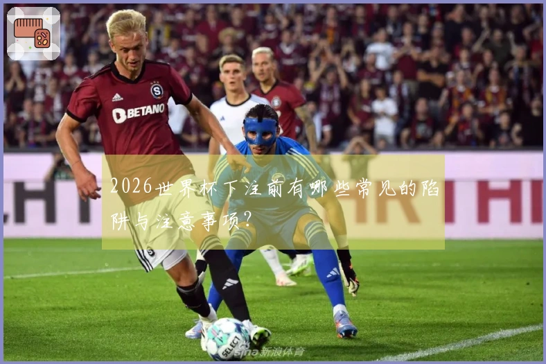 2026世界杯下注前有哪些常见的陷阱与注意事项？