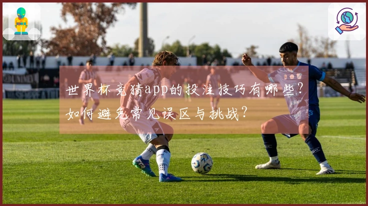 世界杯竞猜app的投注技巧有哪些？如何避免常见误区与挑战？