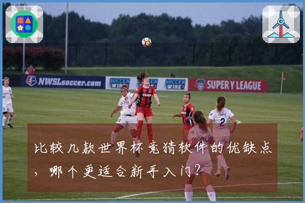 比较几款世界杯竞猜软件的优缺点，哪个更适合新手入门？